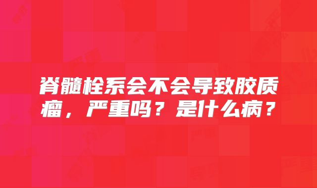 脊髓栓系会不会导致胶质瘤，严重吗？是什么病？