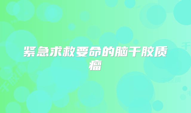 紧急求救要命的脑干胶质瘤