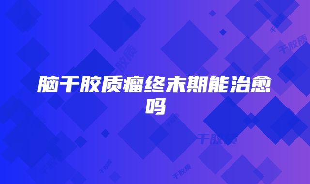 脑干胶质瘤终末期能治愈吗