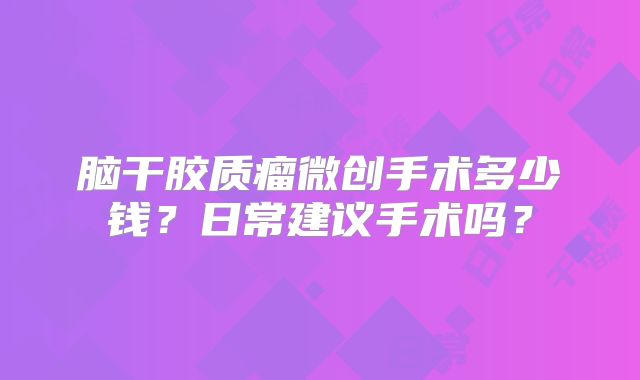 脑干胶质瘤微创手术多少钱？日常建议手术吗？