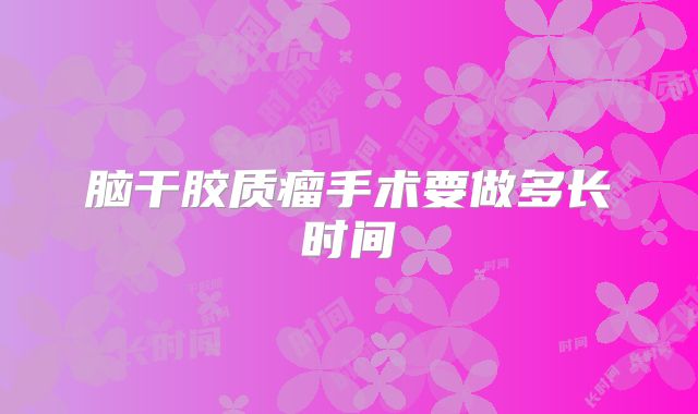 脑干胶质瘤手术要做多长时间