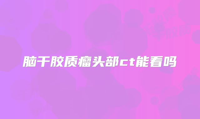 脑干胶质瘤头部ct能看吗