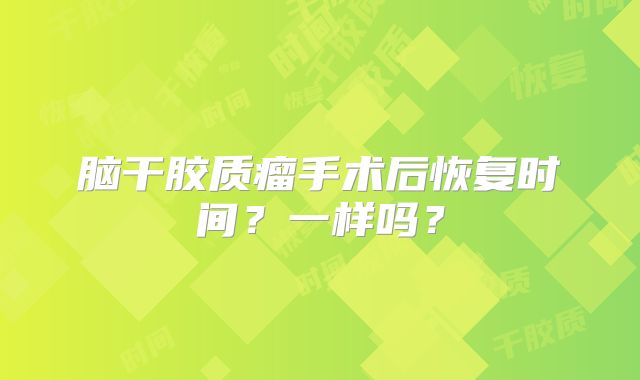 脑干胶质瘤手术后恢复时间？一样吗？