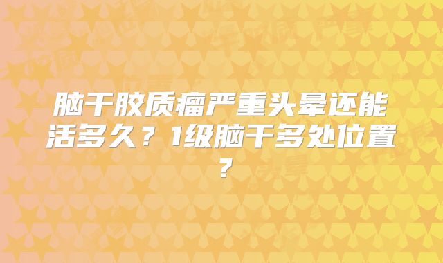 脑干胶质瘤严重头晕还能活多久？1级脑干多处位置？