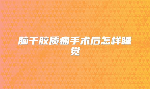 脑干胶质瘤手术后怎样睡觉
