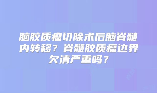 脑胶质瘤切除术后脑脊髓内转移？脊髓胶质瘤边界欠清严重吗？