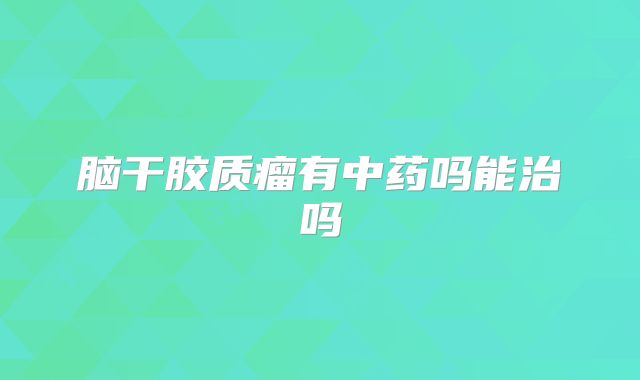 脑干胶质瘤有中药吗能治吗