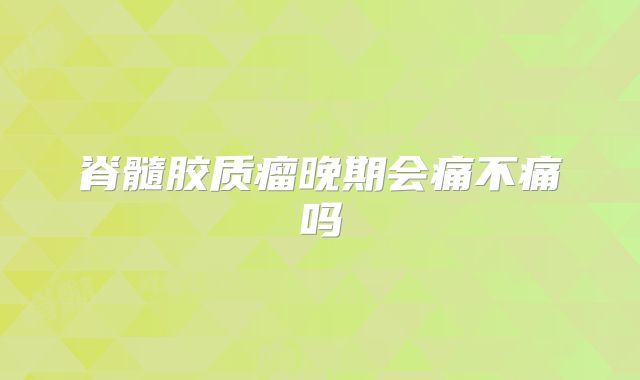 脊髓胶质瘤晚期会痛不痛吗