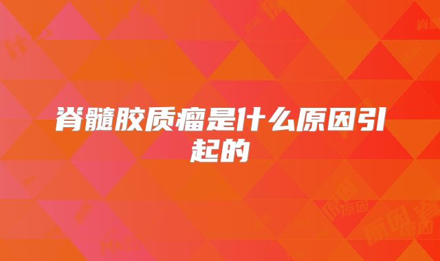 脊髓胶质瘤是什么原因引起的