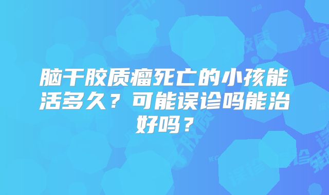 脑干胶质瘤死亡的小孩能活多久？可能误诊吗能治好吗？