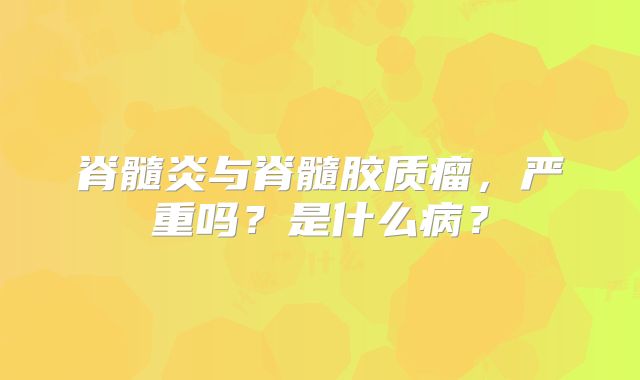 脊髓炎与脊髓胶质瘤，严重吗？是什么病？