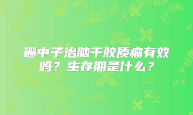 硼中子治脑干胶质瘤有效吗？生存期是什么？