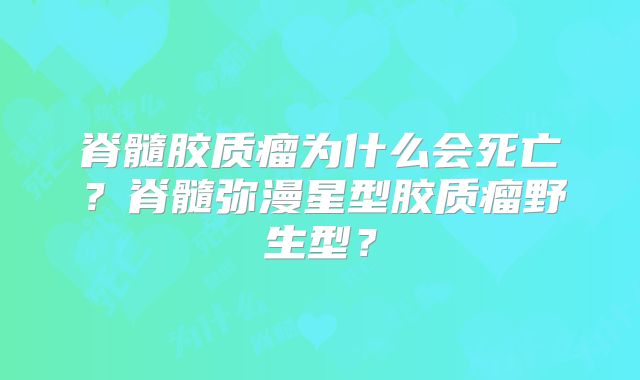 脊髓胶质瘤为什么会死亡？脊髓弥漫星型胶质瘤野生型？