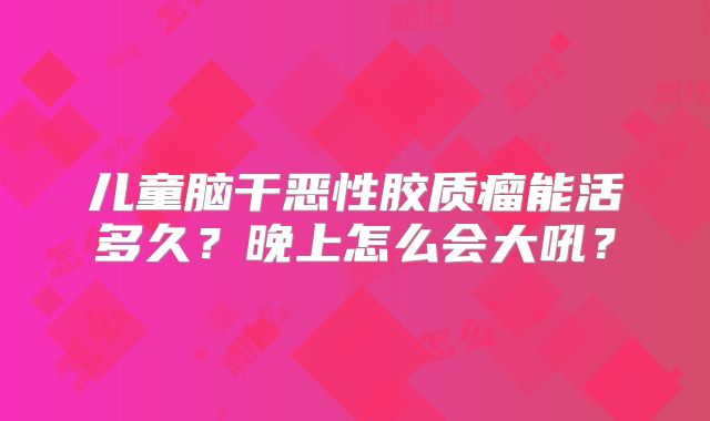 儿童脑干恶性胶质瘤能活多久？晚上怎么会大吼？