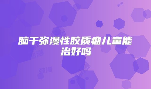 脑干弥漫性胶质瘤儿童能治好吗