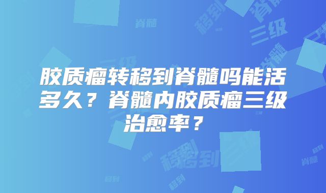 胶质瘤转移到脊髓吗能活多久？脊髓内胶质瘤三级治愈率？