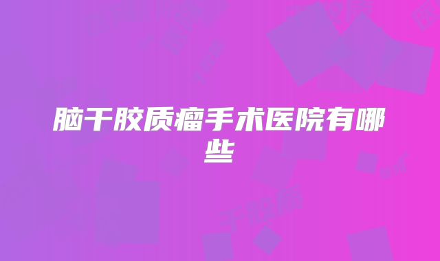 脑干胶质瘤手术医院有哪些