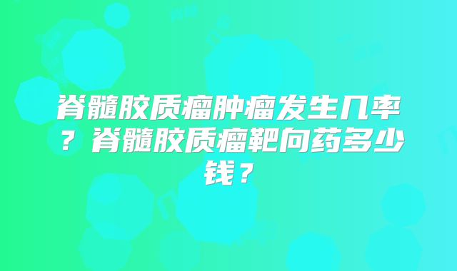 脊髓胶质瘤肿瘤发生几率？脊髓胶质瘤靶向药多少钱？