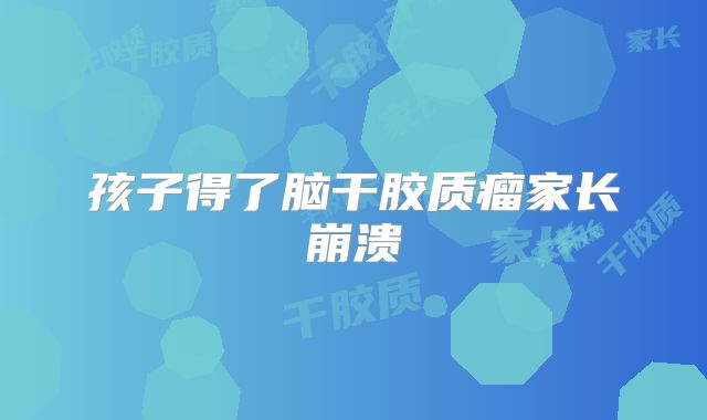 孩子得了脑干胶质瘤家长崩溃