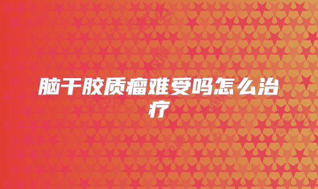 脑干胶质瘤难受吗怎么治疗