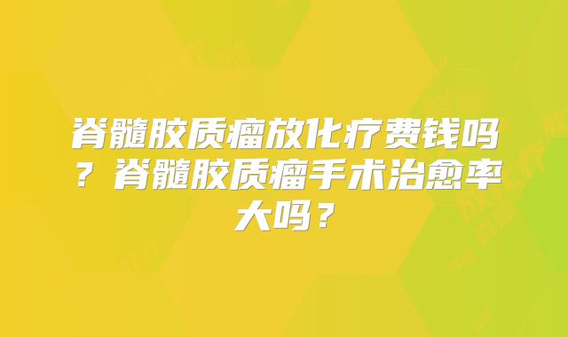脊髓胶质瘤放化疗费钱吗？脊髓胶质瘤手术治愈率大吗？