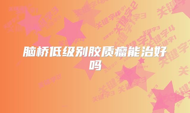 脑桥低级别胶质瘤能治好吗