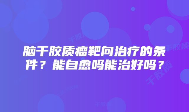 脑干胶质瘤靶向治疗的条件？能自愈吗能治好吗？