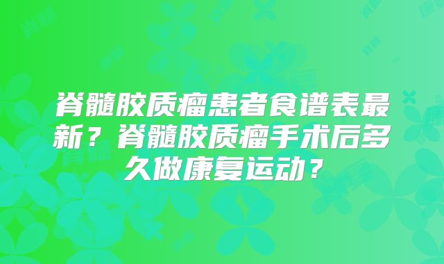 脊髓胶质瘤患者食谱表最新？脊髓胶质瘤手术后多久做康复运动？