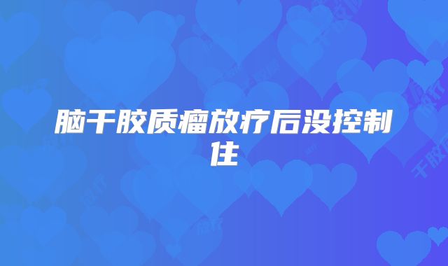 脑干胶质瘤放疗后没控制住