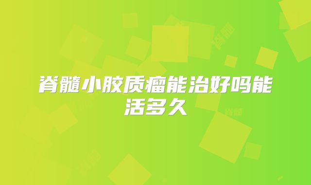 脊髓小胶质瘤能治好吗能活多久