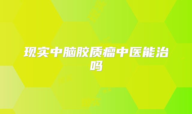 现实中脑胶质瘤中医能治吗
