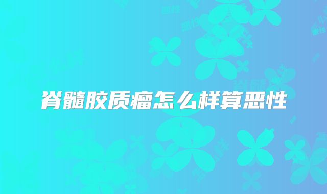 脊髓胶质瘤怎么样算恶性