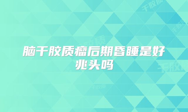 脑干胶质瘤后期昏睡是好兆头吗