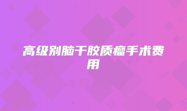 高级别脑干胶质瘤手术费用