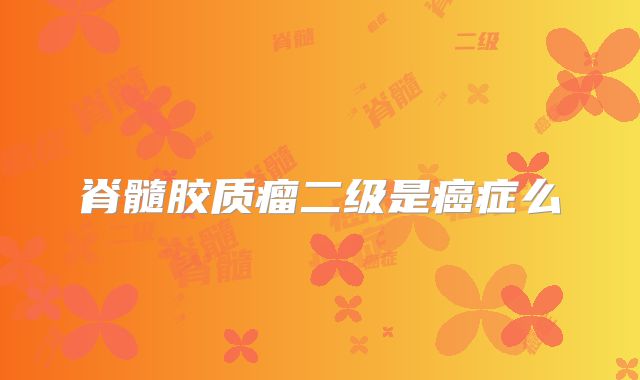 脊髓胶质瘤二级是癌症么
