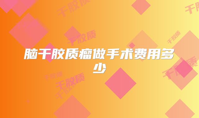 脑干胶质瘤做手术费用多少