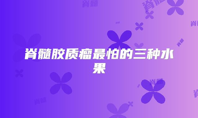 脊髓胶质瘤最怕的三种水果