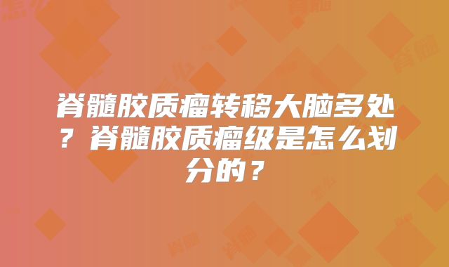 脊髓胶质瘤转移大脑多处？脊髓胶质瘤级是怎么划分的？