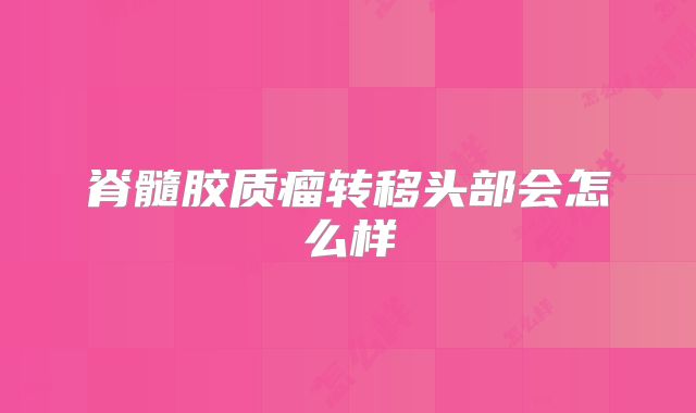 脊髓胶质瘤转移头部会怎么样