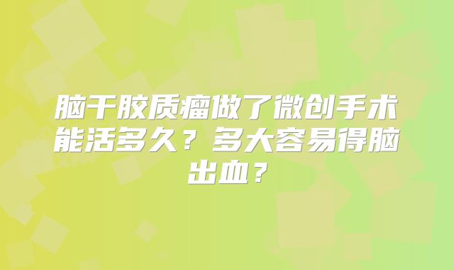 脑干胶质瘤做了微创手术能活多久？多大容易得脑出血？
