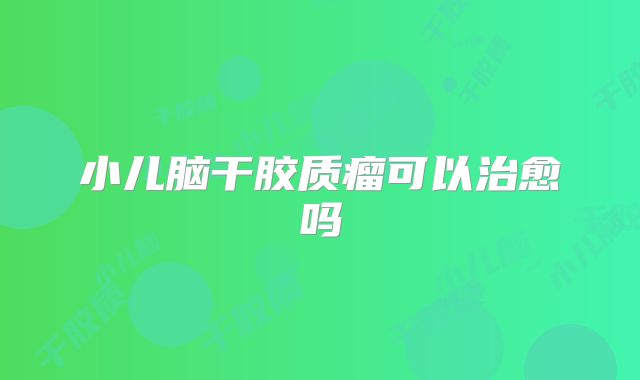 小儿脑干胶质瘤可以治愈吗