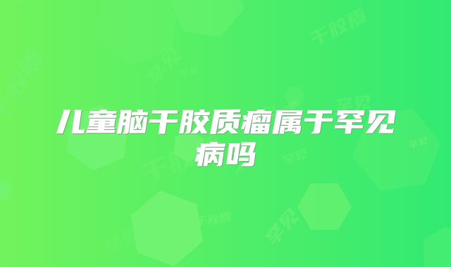 儿童脑干胶质瘤属于罕见病吗