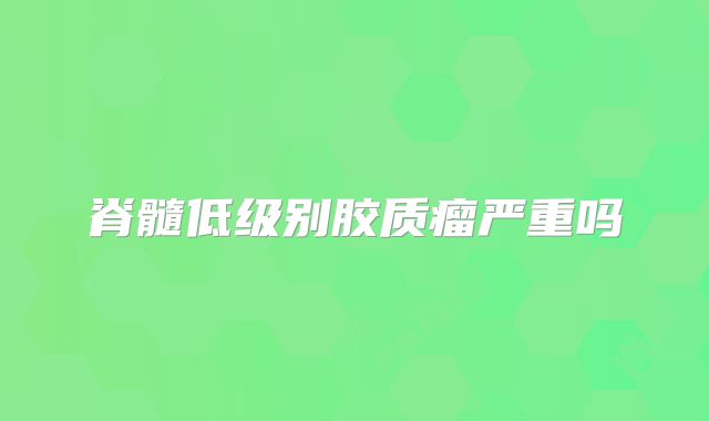 脊髓低级别胶质瘤严重吗