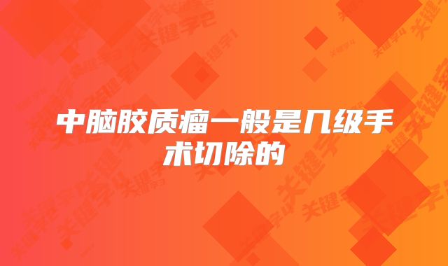 中脑胶质瘤一般是几级手术切除的