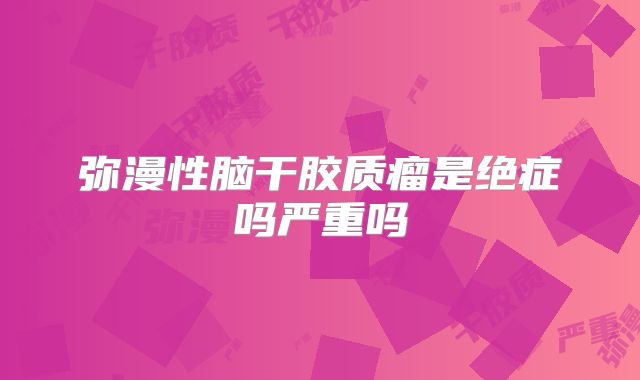 弥漫性脑干胶质瘤是绝症吗严重吗
