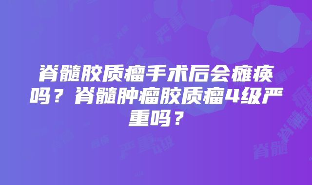 脊髓胶质瘤手术后会瘫痪吗？脊髓肿瘤胶质瘤4级严重吗？