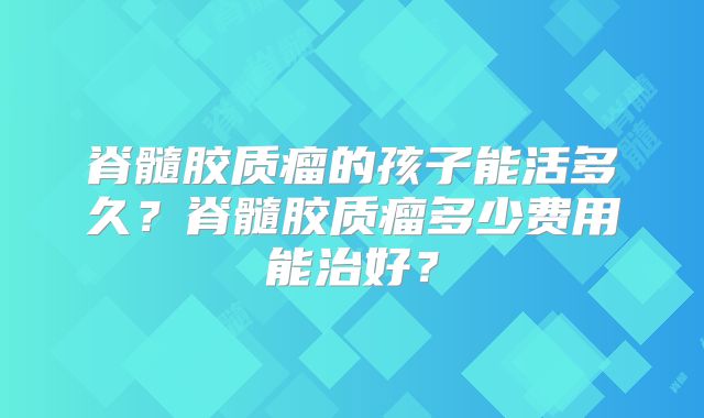 脊髓胶质瘤的孩子能活多久？脊髓胶质瘤多少费用能治好？