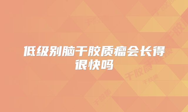 低级别脑干胶质瘤会长得很快吗