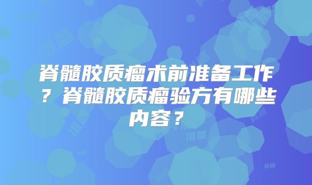 脊髓胶质瘤术前准备工作？脊髓胶质瘤验方有哪些内容？