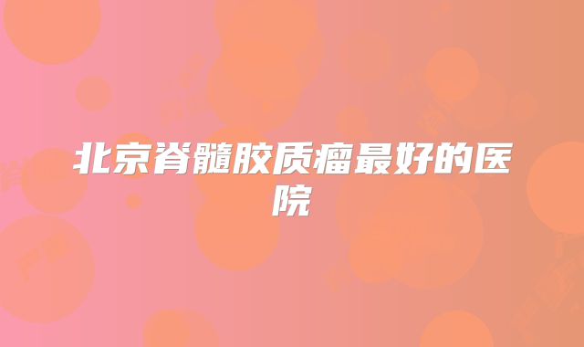 北京脊髓胶质瘤最好的医院